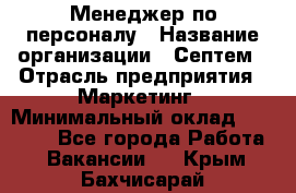 Менеджер по персоналу › Название организации ­ Септем › Отрасль предприятия ­ Маркетинг › Минимальный оклад ­ 25 000 - Все города Работа » Вакансии   . Крым,Бахчисарай